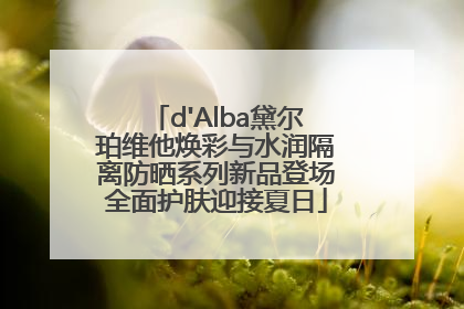 d'Alba黛尔珀维他焕彩与水润隔离防晒系列新品登场全面护肤迎接夏日